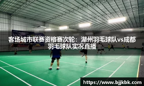 客场城市联赛资格赛次轮：湖州羽毛球队vs成都羽毛球队实况直播