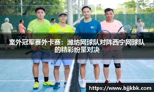 室外冠军赛外卡赛：潍坊网球队对阵西宁网球队的精彩纷呈对决