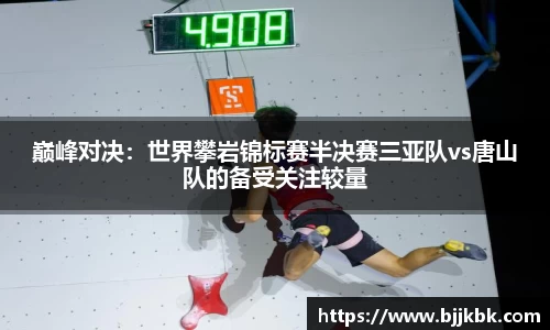 巅峰对决：世界攀岩锦标赛半决赛三亚队vs唐山队的备受关注较量