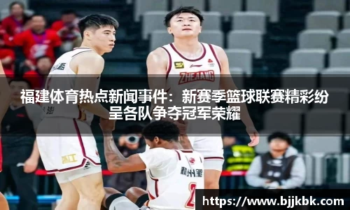 福建体育热点新闻事件：新赛季篮球联赛精彩纷呈各队争夺冠军荣耀