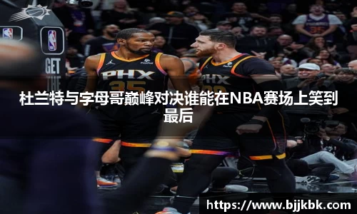 杜兰特与字母哥巅峰对决谁能在NBA赛场上笑到最后