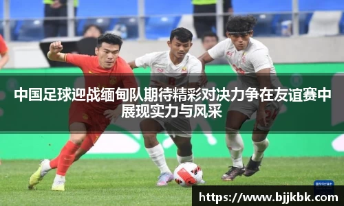 中国足球迎战缅甸队期待精彩对决力争在友谊赛中展现实力与风采