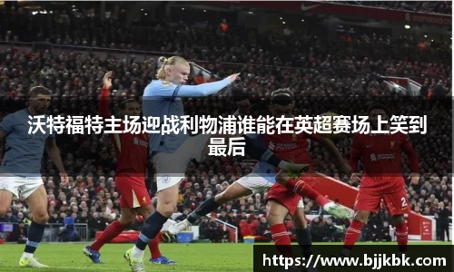 沃特福特主场迎战利物浦谁能在英超赛场上笑到最后