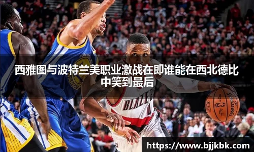 西雅图与波特兰美职业激战在即谁能在西北德比中笑到最后
